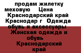 продам жилетку меховую  › Цена ­ 3 000 - Краснодарский край, Краснодар г. Одежда, обувь и аксессуары » Женская одежда и обувь   . Краснодарский край